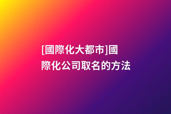 [國際化大都市]國際化公司取名的方法-第1張-公司起名-玄機派